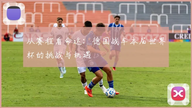 从赛程看命运：德国战车本届世界杯的挑战与机遇